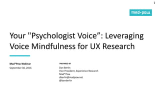 1
PREPARED BY
Your "Psychologist Voice”: Leveraging
Voice Mindfulness for UX Research
September 30, 2016
Mad*Pow Webinar
Dan Berlin
Vice President, Experience Research
Mad*Pow
dberlin@madpow.net
@banderlin
 