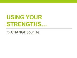 USING YOUR
STRENGTHS…
to CHANGE your life
 