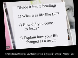 It helps to roughly divide your testimony into 3 chunks Beginning + Middle + End 