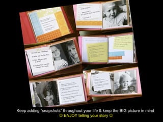 Keep   adding “snapshots” throughout your life & keep the BIG picture in mind     ENJOY telling your story   