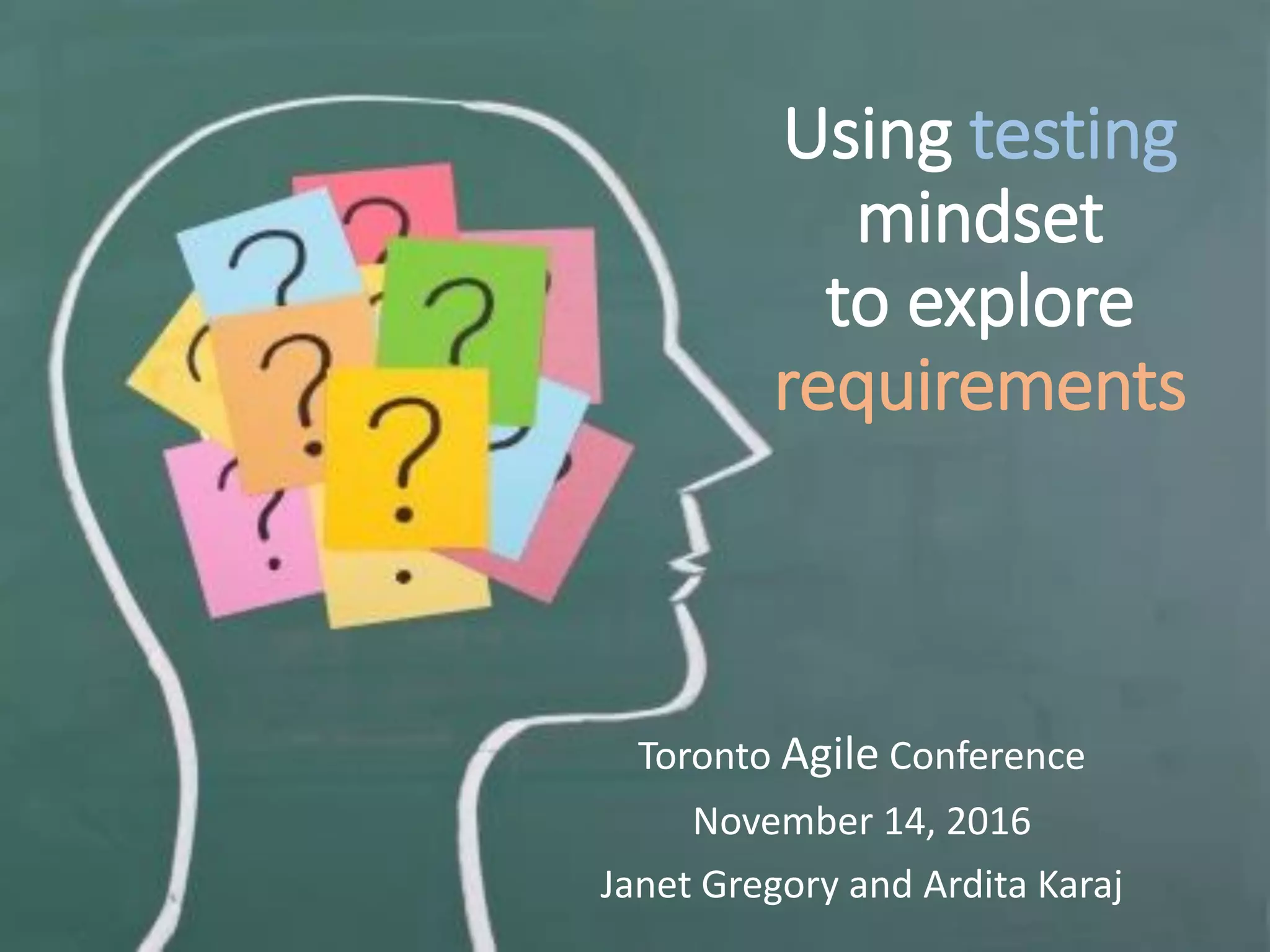 Using testing
mindset
to explore
requirements
Toronto Agile Conference
November 14, 2016
Janet Gregory and Ardita Karaj
 