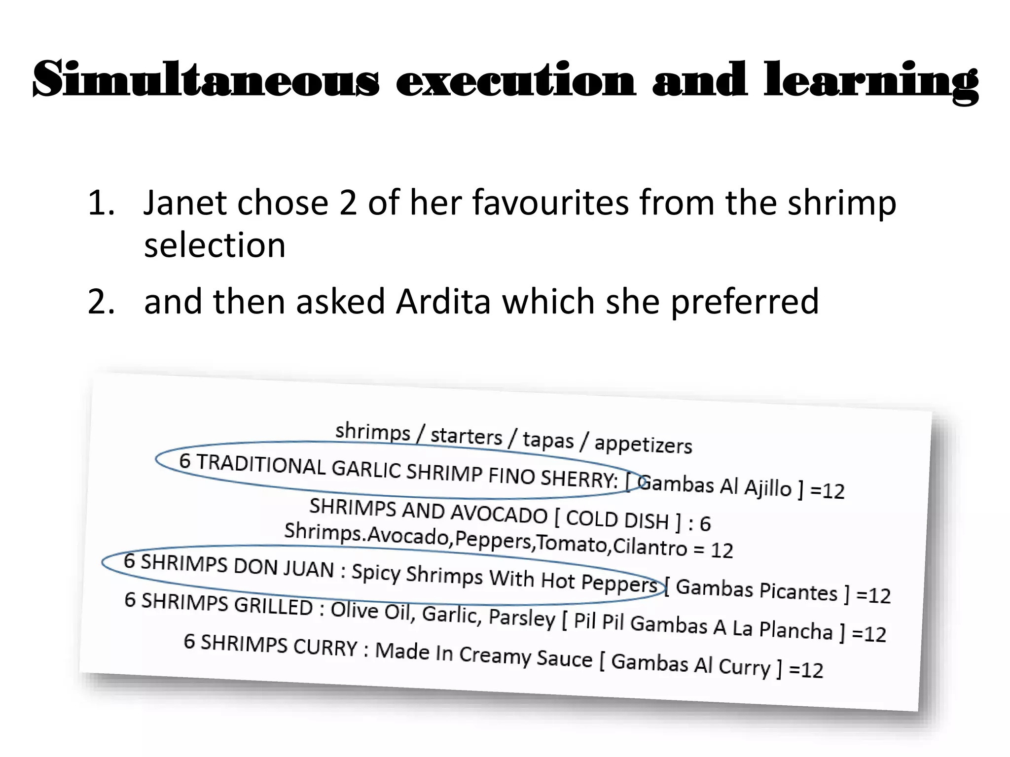 Simultaneous execution and learning
1. Janet chose 2 of her favourites from the shrimp
selection
2. and then asked Ardita which she preferred
 
