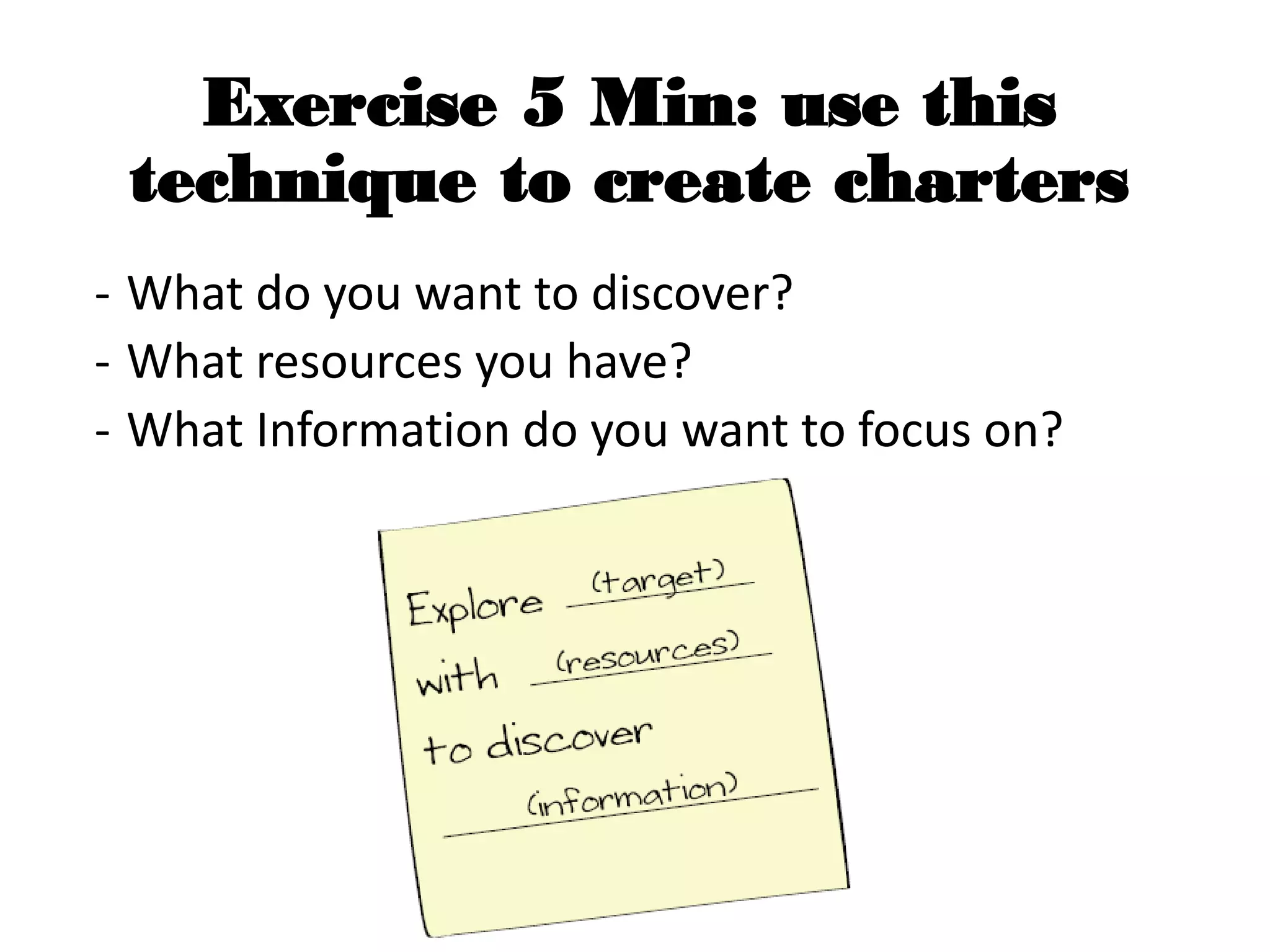 Exercise 5 Min: use this
technique to create charters
- What do you want to discover?
- What resources you have?
- What Information do you want to focus on?
 