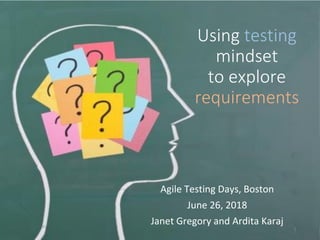Using testing
mindset
to explore
requirements
Agile Testing Days, Boston
June 26, 2018
Janet Gregory and Ardita Karaj
1
 