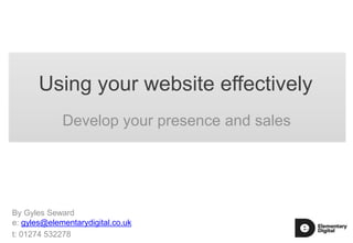 Using your website effectively
Develop your presence and sales

By Gyles Seward
e: gyles@elementarydigital.co.uk
t: 01274 532278

 