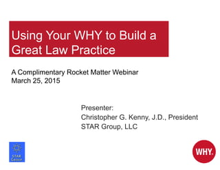Using Your WHY to Build a
Great Law Practice
Presenter:
Christopher G. Kenny, J.D., President
STAR Group, LLC
A Complimentary Rocket Matter Webinar
March 25, 2015
 