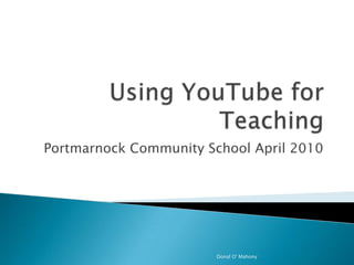 Using YouTube for Teaching Portmarnock Community School April 2010 Donal O' Mahony 