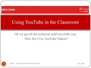 Using YouTube in the Classroom

           Ok we got all the technical stuff out of the way
                 How Do I Use YouTube Videos?




19   Perret - Using YouTube in the Classroom                  Nov 2009
 