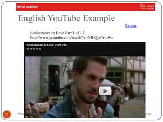 English YouTube Example
                                                          Return
             Shakespeare in Love Part 1 of 13
             http://www.youtube.com/watch?v=YBtQjafAmSw




25   Perret - Using YouTube in the Classroom                       Nov 2009
 