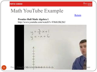 Math YouTube Example
                                                          Return
             Prentice Hall Math Algebra 1
             http://www.youtube.com/watch?v=Fl8rb3JK2hU




26   Perret - Using YouTube in the Classroom                       Nov 2009
 