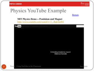 Physics YouTube Example
                                                          Return
             MIT Physics Demo -- Pendulum and Magnet
             http://www.youtube.com/watch?v=7_-RqkYatWI




27   Perret - Using YouTube in the Classroom                       Nov 2009
 