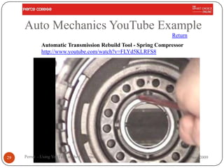 Auto Mechanics YouTube Example
                                                               Return
             Automatic Transmission Rebuild Tool - Spring Compressor
             http://www.youtube.com/watch?v=FLYd5KLRFS8




29   Perret - Using YouTube in the Classroom                            Nov 2009
 