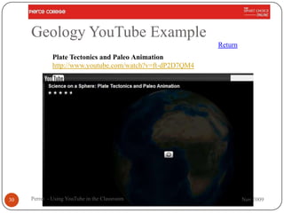 Geology YouTube Example
                                                          Return
             Plate Tectonics and Paleo Animation
             http://www.youtube.com/watch?v=ft-dP2D7QM4




30   Perret - Using YouTube in the Classroom                       Nov 2009
 