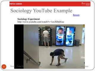 Sociology YouTube Example
                                                          Return
             Sociology Experiment
             http://www.youtube.com/watch?v=1oxXDtjIGao




32   Perret - Using YouTube in the Classroom                       Nov 2009
 