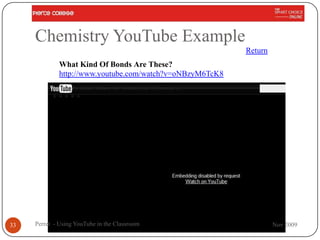 Chemistry YouTube Example
                                                          Return
             What Kind Of Bonds Are These?
             http://www.youtube.com/watch?v=oNBzyM6TcK8




33   Perret - Using YouTube in the Classroom                       Nov 2009
 