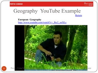Geography YouTube Example
                                                          Return
             European Geography
             http://www.youtube.com/watch?v=_Ihy2_xnXLc




35   Perret - Using YouTube in the Classroom                       Nov 2009
 