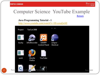 Computer Science YouTube Example
                                                          Return
             Java Programming Tutorial - 1
             http://www.youtube.com/watch?v=Hl-zzrqQoSE




37   Perret - Using YouTube in the Classroom                       Nov 2009
 