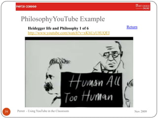 PhilosophyYouTube Example
            Heidegger life and Philosophy 1 of 6         Return
            http://www.youtube.com/watch?v=xKhUyU8UQEI




39   Perret - Using YouTube in the Classroom                 Nov 2009
 