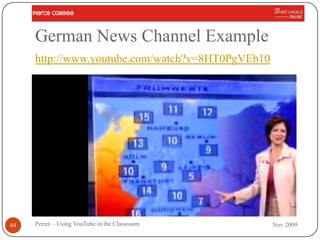 German News Channel Example
     http://www.youtube.com/watch?v=8HT0PgVEb10




44   Perret - Using YouTube in the Classroom      Nov 2009
 