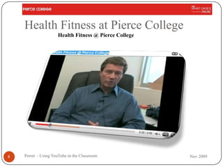 Health Fitness at Pierce College
                     Health Fitness @ Pierce College




8   Perret - Using YouTube in the Classroom            Nov 2009
 