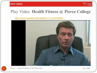 Play Video Health Fitness @ Pierce College
        http://www.youtube.com/watch?v=T_6yS7SlXEE




9   Perret - Using YouTube in the Classroom          Nov 2009
 