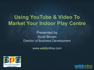 Using YouTube & Video To
Market Your Indoor Play Centre
             Presented by
             Scott Brown
     Director of Business Development

           www.wddonline.com
 
