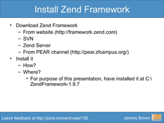Install Zend Framework <ul><li>Download Zend Framework </li></ul><ul><ul><li>From website (http://framework.zend.com) </li...