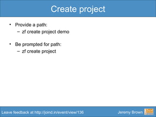 Create project <ul><li>Provide a path: </li></ul><ul><ul><li>zf create project demo </li></ul></ul><ul><li>Be prompted for...
