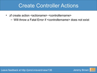 Create Controller Actions <ul><li>zf create action <actioname> <controllername> </li></ul><ul><ul><li>Will throw a Fatal E...