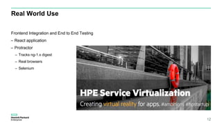 Real World Use
12
Frontend Integration and End to End Testing
– React application
– Protractor
– Tracks ng-1.x digest
– Real browsers
– Selenium
 