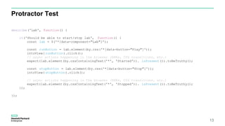 Protractor Test
13
describe('Lab', function() {
it('Should be able to start/stop lab', function() {
const lab = $('*[data-component="Lab"]');
const runButton = lab.element(by.css('*[data-button="Play"]'));
intoView( runButton).click();
// async actions happening in the browser (XHRs, CSS transitions, etc.)
expect(lab.element(by.cssContainingText('*', 'Started')). isPresent()).toBeTruthy();
const stopButton = lab.element(by.css('*[data-button="Stop"]'));
intoView( stopButton).click();
// async actions happening in the browser (XHRs, CSS transitions, etc.)
expect(lab.element(by.cssContainingText('*', 'Stopped')). isPresent()).toBeTruthy();
});
});
 
