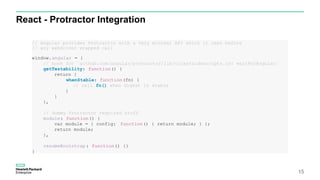 React - Protractor Integration
15
// Angular provides Protractor with a very minimal API which it uses before
// any webdriver wrapped call
window.angular = {
// hook for `github.com/angular/protractor/lib/clientsidescripts.js: waitForAngular`
getTestability: function() {
return {
whenStable: function(fn) {
// call fn() when digest is stable
}
}
},
// dummy Protractor required stuff
module: function() {
var module = { config: function() { return module; } };
return module;
},
resumeBootstrap : function() {}
}
 