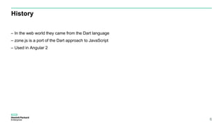 History
6
– In the web world they came from the Dart language
– zone.js is a port of the Dart approach to JavaScript
– Used in Angular 2
 