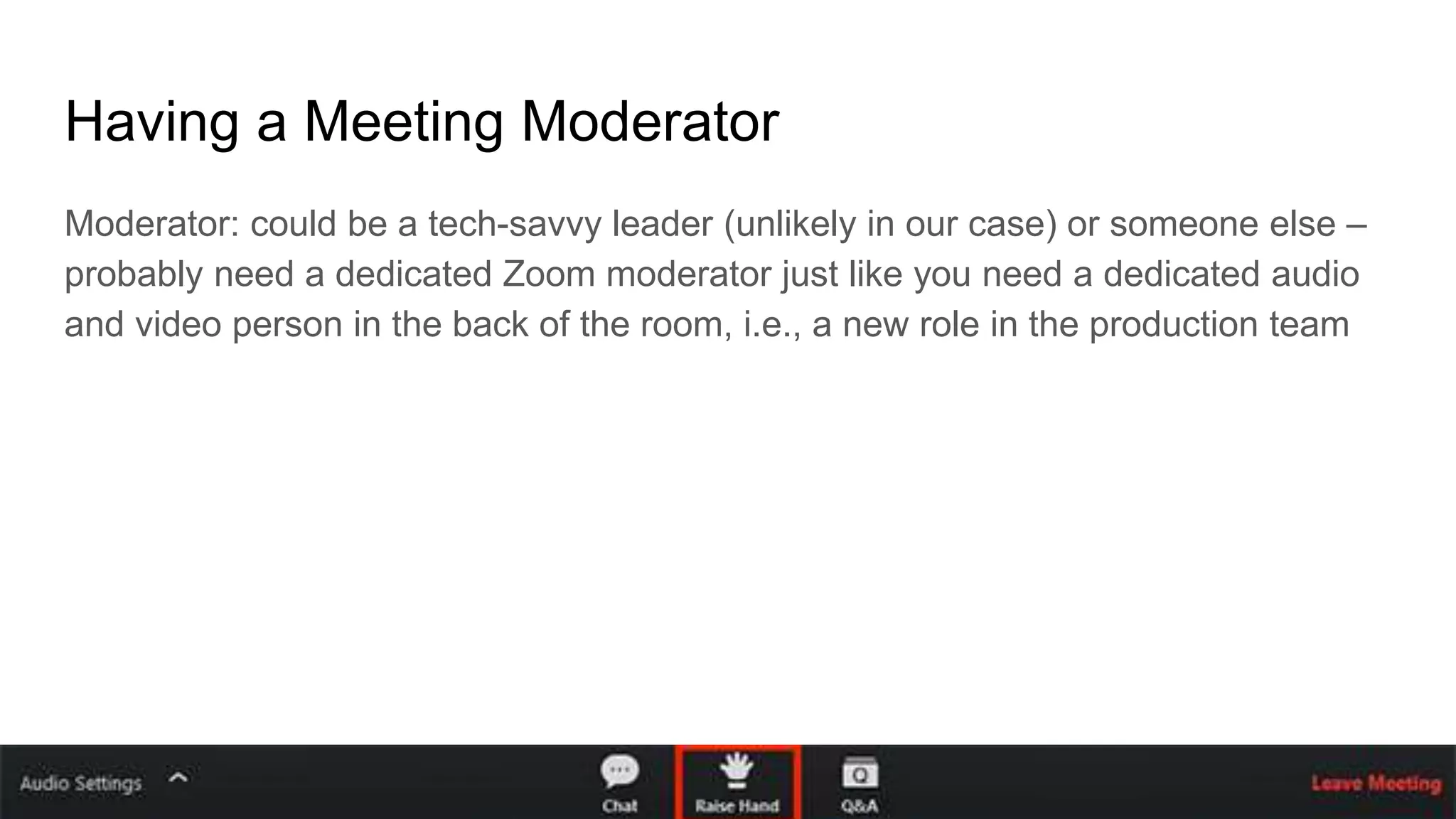 Having a Meeting Moderator
Moderator: could be a tech-savvy leader (unlikely in our case) or someone else –
probably need a dedicated Zoom moderator just like you need a dedicated audio
and video person in the back of the room, i.e., a new role in the production team
 