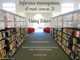 Dasapta Erwin Irawan
Faculty of Earth Sciences and Technology
Institut Teknologi Bandung
19 January 2015
Reference management
A mini course_3
Using Zotero
Image: flickr/jasonparis
 