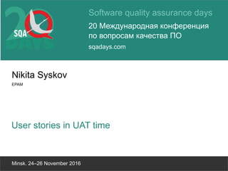 Software quality assurance days
20 Международная конференция
по вопросам качества ПО
sqadays.com
Minsk. 24–26 November 2016
Nikita Syskov
EPAM
User stories in UAT time
 