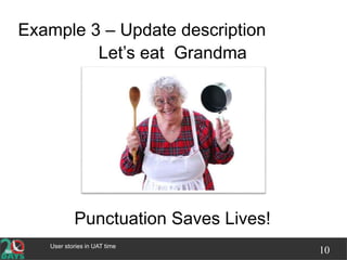 User stories in UAT time
10
Example 3 – Update description
Let’s eat, Grandma
Punctuation Saves Lives!
 