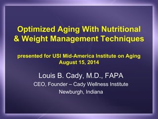 Optimized Aging With Nutritional
& Weight Management Techniques
presented for USI Mid-America Institute on Aging
August 15, 2014
Louis B. Cady, M.D., FAPA
CEO, Founder – Cady Wellness Institute
Newburgh, Indiana
 