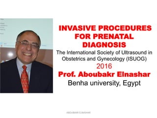 INVASIVE PROCEDURES
FOR PRENATAL
DIAGNOSIS
The International Society of Ultrasound in
Obstetrics and Gynecology (ISUOG)
2016
Prof. Aboubakr Elnashar
Benha university, Egypt
ABOUBAKR ELNASHAR
 