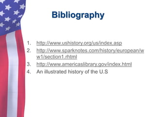Bibliography
1. http://www.ushistory.org/us/index.asp
2. http://www.sparknotes.com/history/european/w
w1/section1.rhtml
3. http://www.americaslibrary.gov/index.html
4. An illustrated history of the U.S
 