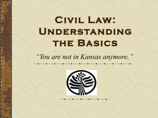 Civil Law: Understanding the Basics “ You are not in Kansas anymore.” 