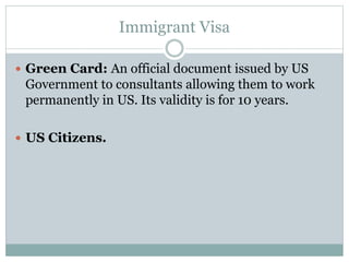 Immigrant Visa
 Green Card: An official document issued by US
Government to consultants allowing them to work
permanently in US. Its validity is for 10 years.
 US Citizens.
 