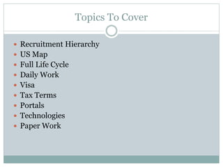 Topics To Cover
 Recruitment Hierarchy
 US Map
 Full Life Cycle
 Daily Work
 Visa
 Tax Terms
 Portals
 Technologies
 Paper Work
 