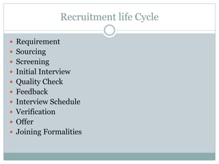 Recruitment life Cycle
 Requirement
 Sourcing
 Screening
 Initial Interview
 Quality Check
 Feedback
 Interview Schedule
 Verification
 Offer
 Joining Formalities
 