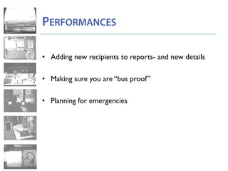 PERFORMANCES
• Adding new recipients to reports- and new details
• Making sure you are “bus proof”
• Planning for emergencies
 