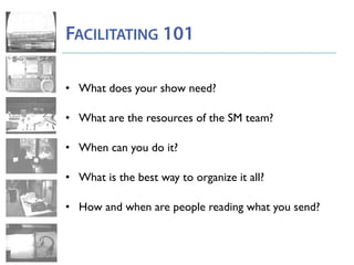 FACILITATING 101
• What does your show need?
• What are the resources of the SM team?
• When can you do it?
• What is the best way to organize it all?
• How and when are people reading what you send?
 