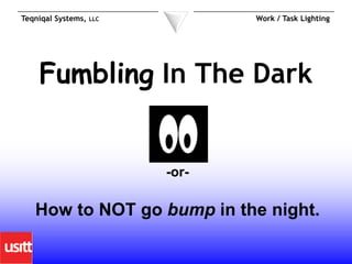 Teqniqal Systems,   LLC          Work / Task Lighting




    Fumbling In The Dark


                          -or-

   How to NOT go bump in the night.
 