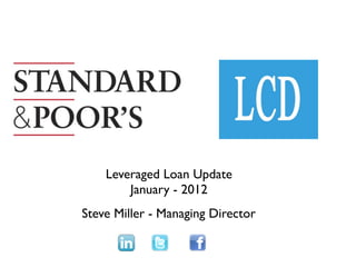 Leveraged Loan Update
        January - 2012
Steve Miller - Managing Director
 