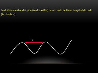 La distancia entre dos picos (o dos valles) de una onda se llama longitud de onda
(λ = lambda).
λ
 