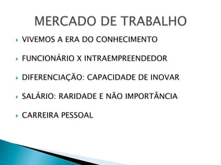 } 

VIVEMOS A ERA DO CONHECIMENTO

} 

FUNCIONÁRIO X INTRAEMPREENDEDOR

} 

DIFERENCIAÇÃO: CAPACIDADE DE INOVAR

} 

SALÁRIO: RARIDADE E NÃO IMPORTÂNCIA

} 

CARREIRA PESSOAL

 